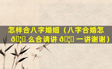 怎样合八字婚姻（八字合婚怎 🦆 么合请讲 🦆 一讲谢谢）